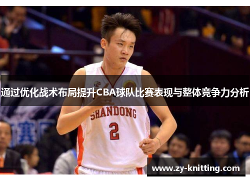 通过优化战术布局提升CBA球队比赛表现与整体竞争力分析