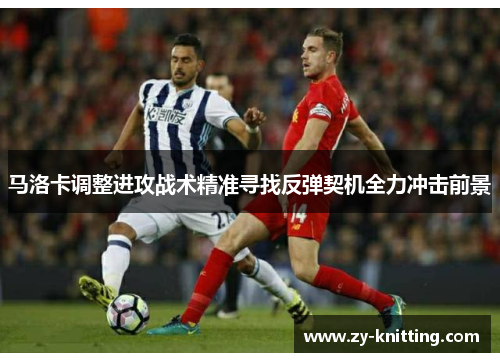 马洛卡调整进攻战术精准寻找反弹契机全力冲击前景